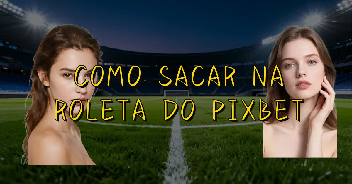 Como Sacar Na Roleta Do Pixbet Oficial